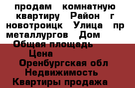 продам 3 комнатную квартиру › Район ­ г новотроицк › Улица ­ пр.металлургов › Дом ­ 10 › Общая площадь ­ 60 › Цена ­ 1 150 000 - Оренбургская обл. Недвижимость » Квартиры продажа   